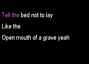 Tell the bed not to lay
Like the

Open mouth of a grave yeah