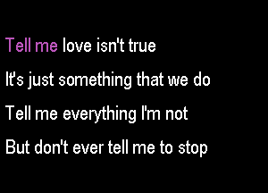 Tell me love isn't true
lfs just something that we do

Tell me evelything I'm not

But don't ever tell me to stop