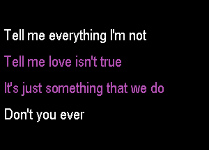 Tell me everything I'm not

Tell me love isn't true

lfs just something that we do

Don't you ever