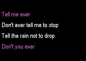 Tell me ever

Don't ever tell me to stop

Tell the rain not to drop

Don't you ever