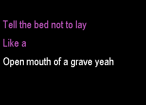 Tell the bed not to lay
Like a

Open mouth of a grave yeah