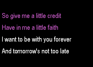 So give me a little credit

Have in me a little faith

lwant to be with you forever

And tomorromfs not too late