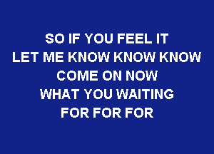 SO IF YOU FEEL IT
LET ME KNOW KNOW KNOW
COME ON NOW
WHAT YOU WAITING
FOR FOR FOR