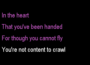 In the head

That you've been handed

For though you cannot fly

You're not content to crawl