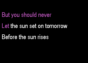 But you should never

Let the sun set on tomorrow

Before the sun rises