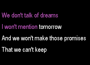 We don't talk of dreams

I won't mention tomorrow

And we won't make those promises

That we can't keep
