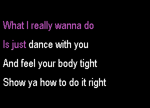 What I really wanna do

Is just dance with you

And feel your body tight

Show ya how to do it right