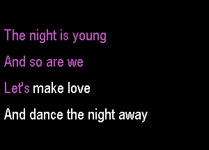 The night is young
And so are we

Lefs make love

And dance the night away