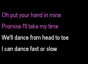 Oh put your hand in mine

Promise I'll take my time

We'll dance from head to toe

I can dance fast or slow