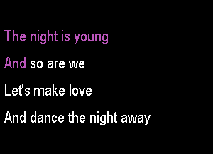 The night is young
And so are we

Lefs make love

And dance the night away