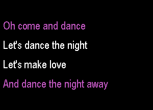 Oh come and dance
Lefs dance the night

Lefs make love

And dance the night away