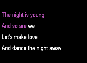 The night is young
And so are we

Lefs make love

And dance the night away