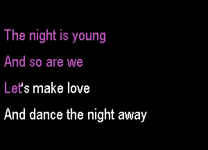 The night is young
And so are we

Lefs make love

And dance the night away