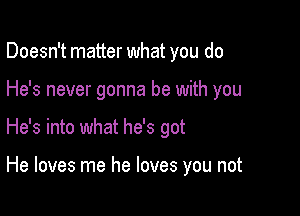 Doesn't matter what you do

He's never gonna be with you

He's into what he's got

He loves me he loves you not