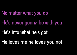 No matter what you do

He's never gonna be with you

He's into what he's got

He loves me he loves you not