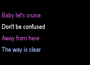 Baby Iefs cruise
Don't be confused

Away from here

The way is clear