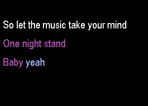 So let the music take your mind

One night stand
Baby yeah