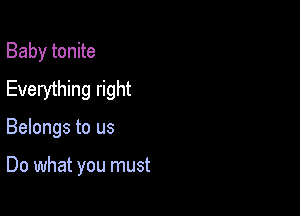 Baby tonite
Everything right

Belongs to us

Do what you must