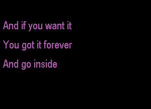 And if you want it

You got it forever

And go inside