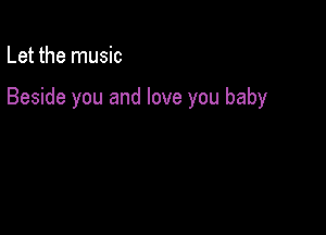 Let the music

Beside you and love you baby