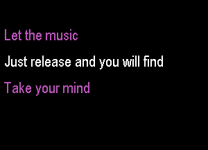 Let the music

Just release and you will find

Take your mind