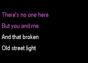 There's no one here

But you and me

And that broken
Old street light