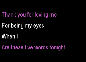 Thank you for loving me
For being my eyes
When I

Are these five words tonight