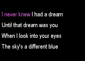 I never knew I had a dream

Until that dream was you

When I look into your eyes
The skst a different blue