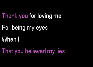 Thank you for loving me
For being my eyes
When I

That you believed my lies