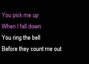 You pick me up

When I fall down
You ring the bell

Before they count me out