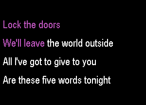 Lock the doors

We'll leave the world outside

All I've got to give to you

Are these five words tonight