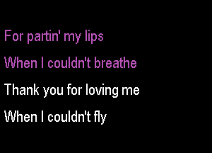 For partin' my lips
When I couldn't breathe

Thank you for loving me
When I couldn't fly