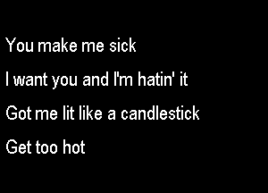 You make me sick

I want you and I'm hatin' it

Got me lit like a candlestick
Get too hot