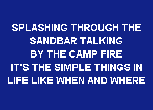 SPLASHING THROUGH THE
SANDBAR TALKING
BY THE CAMP FIRE
IT'S THE SIMPLE THINGS IN
LIFE LIKE WHEN AND WHERE