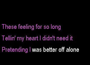 These feeling for so long

Tellin' my heart I didn't need it

Pretending l was better off alone