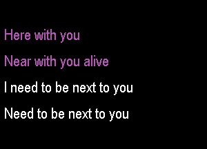 Here with you

Near with you alive

I need to be next to you

Need to be next to you