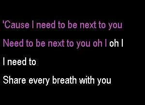 'Cause I need to be next to you
Need to be next to you oh I oh I

lneedto

Share every breath with you