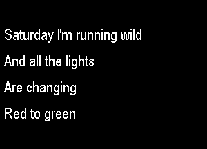 Saturday I'm running wild

And all the lights
Are changing

Red to green