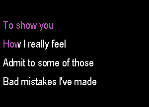 To show you

How I really feel
Admit to some of those

Bad mistakes I've made