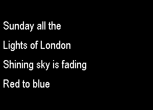 Sunday all the
Lights of London

Shining sky is fading
Red to blue