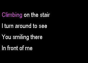 Climbing on the stair

I turn around to see

You smiling there

In front of me