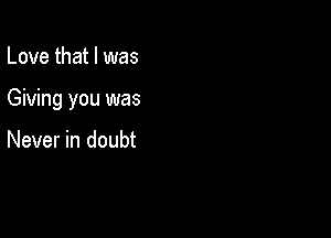Love that l was

Giving you was

Never in doubt