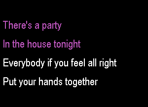 There's a palty
In the house tonight

Everybody if you feel all right

Put your hands together