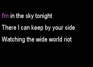 I'm in the sky tonight

There I can keep by your side

Watching the wide world riot