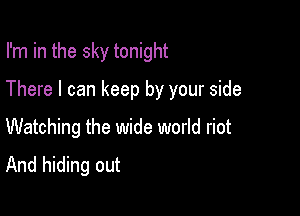 I'm in the sky tonight

There I can keep by your side

Watching the wide world riot
And hiding out