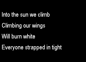 Into the sun we climb
Climbing our wings
Will burn white

Everyone strapped in tight
