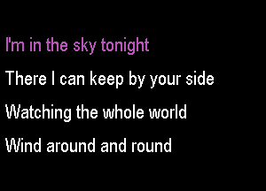 I'm in the sky tonight

There I can keep by your side

Watching the whoIe world

Wind around and round