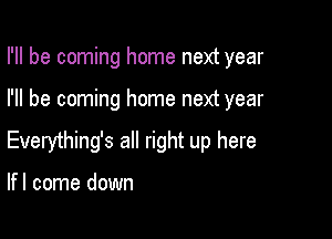 I'll be coming home next year

I'll be coming home next year

Everything's all right up here

lfl come down