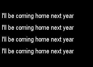 I'll be coming home next year
I'll be coming home next year

I'll be coming home next year

I'll be coming home next year