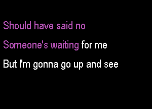 Should have said no

Someone's waiting for me

But I'm gonna go up and see